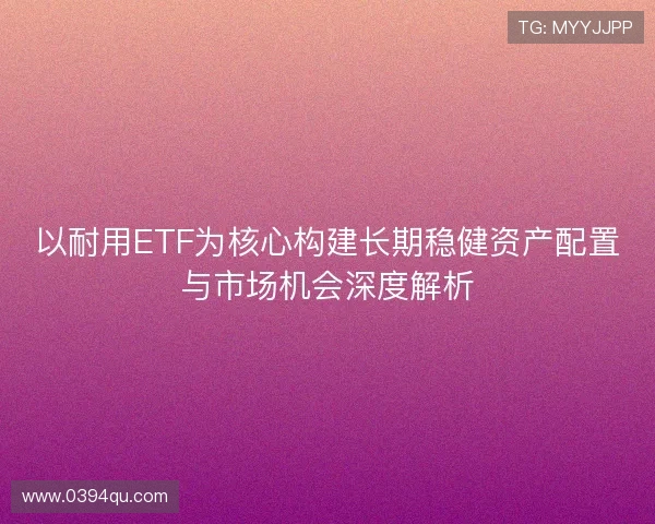 以耐用ETF为核心构建长期稳健资产配置与市场机会深度解析